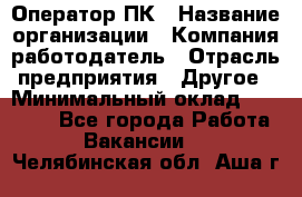 Оператор ПК › Название организации ­ Компания-работодатель › Отрасль предприятия ­ Другое › Минимальный оклад ­ 10 000 - Все города Работа » Вакансии   . Челябинская обл.,Аша г.